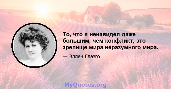 То, что я ненавидел даже большим, чем конфликт, это зрелище мира неразумного мира.