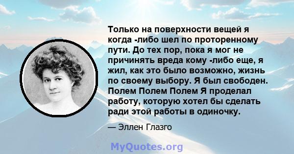 Только на поверхности вещей я когда -либо шел по проторенному пути. До тех пор, пока я мог не причинять вреда кому -либо еще, я жил, как это было возможно, жизнь по своему выбору. Я был свободен. Полем Полем Полем Я