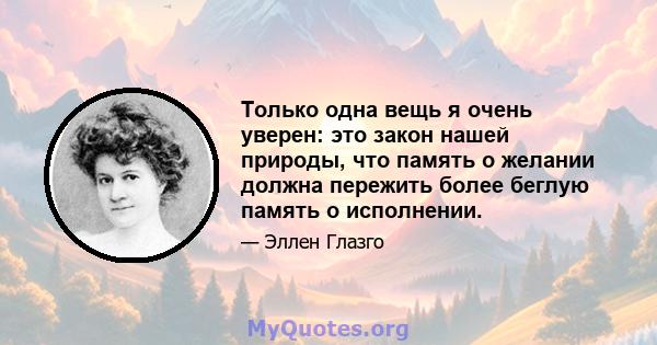 Только одна вещь я очень уверен: это закон нашей природы, что память о желании должна пережить более беглую память о исполнении.