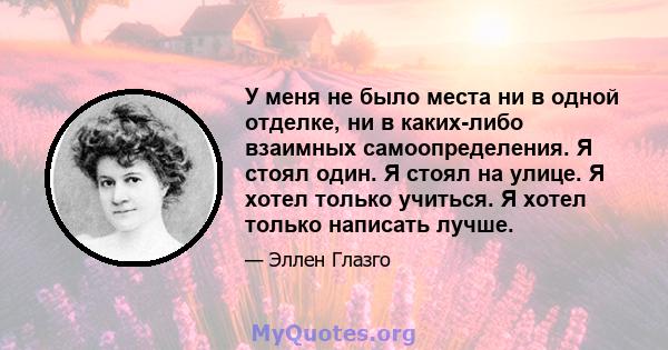 У меня не было места ни в одной отделке, ни в каких-либо взаимных самоопределения. Я стоял один. Я стоял на улице. Я хотел только учиться. Я хотел только написать лучше.