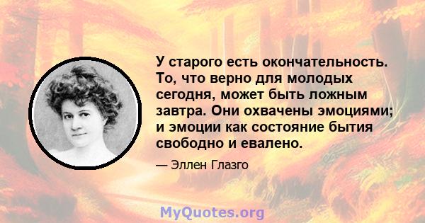 У старого есть окончательность. То, что верно для молодых сегодня, может быть ложным завтра. Они охвачены эмоциями; и эмоции как состояние бытия свободно и евалено.