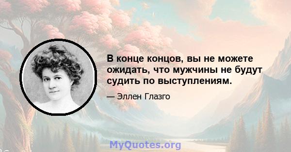 В конце концов, вы не можете ожидать, что мужчины не будут судить по выступлениям.