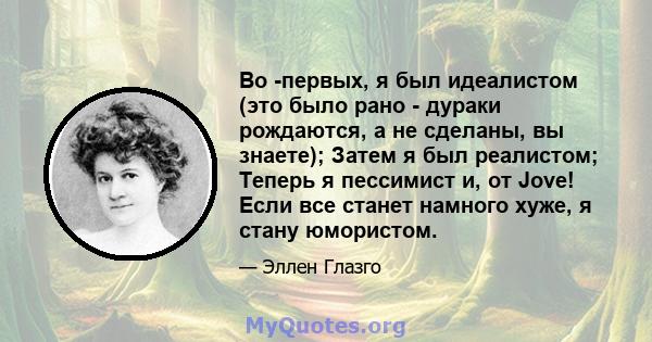 Во -первых, я был идеалистом (это было рано - дураки рождаются, а не сделаны, вы знаете); Затем я был реалистом; Теперь я пессимист и, от Jove! Если все станет намного хуже, я стану юмористом.