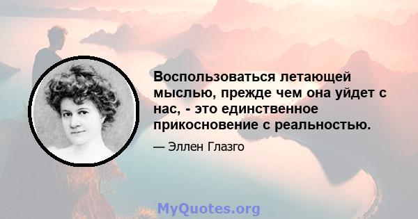 Воспользоваться летающей мыслью, прежде чем она уйдет с нас, - это единственное прикосновение с реальностью.