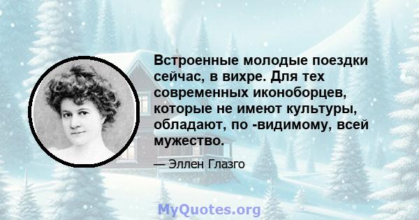 Встроенные молодые поездки сейчас, в вихре. Для тех современных иконоборцев, которые не имеют культуры, обладают, по -видимому, всей мужество.