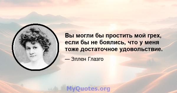 Вы могли бы простить мой грех, если бы не боялись, что у меня тоже достаточное удовольствие.