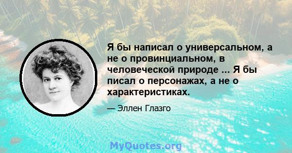 Я бы написал о универсальном, а не о провинциальном, в человеческой природе ... Я бы писал о персонажах, а не о характеристиках.