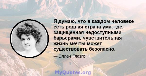 Я думаю, что в каждом человеке есть родная страна ума, где, защищенная недоступными барьерами, чувствительная жизнь мечты может существовать безопасно.