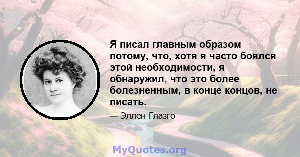 Я писал главным образом потому, что, хотя я часто боялся этой необходимости, я обнаружил, что это более болезненным, в конце концов, не писать.