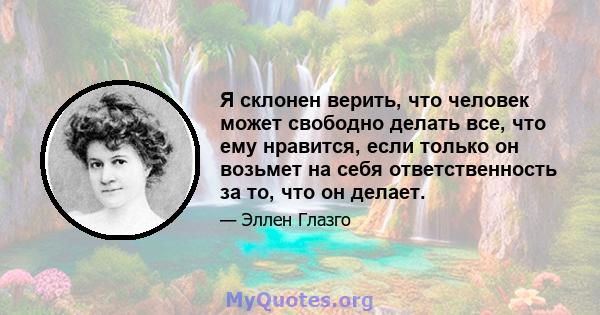 Я склонен верить, что человек может свободно делать все, что ему нравится, если только он возьмет на себя ответственность за то, что он делает.