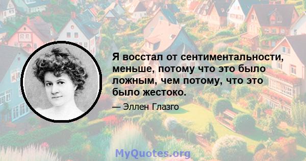 Я восстал от сентиментальности, меньше, потому что это было ложным, чем потому, что это было жестоко.