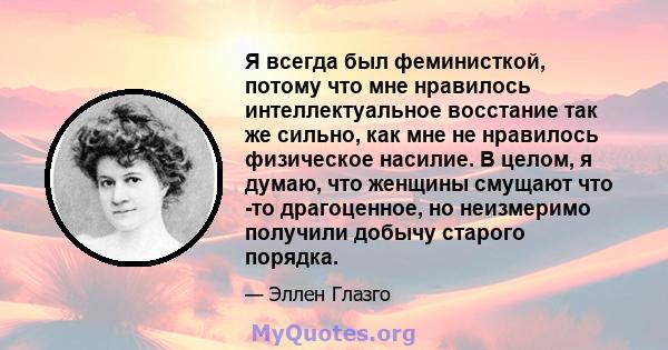 Я всегда был феминисткой, потому что мне нравилось интеллектуальное восстание так же сильно, как мне не нравилось физическое насилие. В целом, я думаю, что женщины смущают что -то драгоценное, но неизмеримо получили