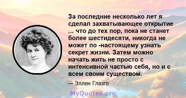 За последние несколько лет я сделал захватывающее открытие ... что до тех пор, пока не станет более шестидесяти, никогда не может по -настоящему узнать секрет жизни. Затем можно начать жить не просто с интенсивной