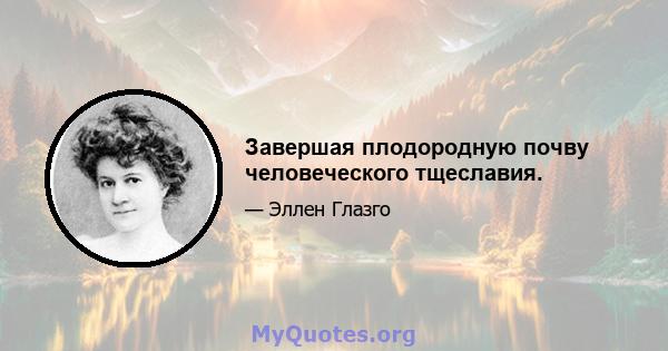 Завершая плодородную почву человеческого тщеславия.