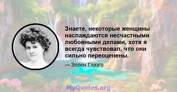 Знаете, некоторые женщины наслаждаются несчастными любовными делами, хотя я всегда чувствовал, что они сильно переоценены.