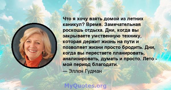 Что я хочу взять домой из летних каникул? Время. Замечательная роскошь отдыха. Дни, когда вы закрываете умственную технику, которая держит жизнь на пути и позволяет жизни просто бродить. Дни, когда вы перестаете