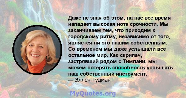 Даже не зная об этом, на нас все время нападает высокая нота срочности. Мы заканчиваем тем, что приходим к городскому ритму, независимо от того, является ли это нашим собственным. Со временем мы даже услышали все