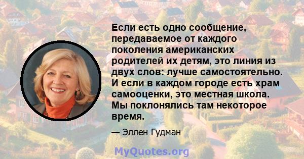 Если есть одно сообщение, передаваемое от каждого поколения американских родителей их детям, это линия из двух слов: лучше самостоятельно. И если в каждом городе есть храм самооценки, это местная школа. Мы поклонялись