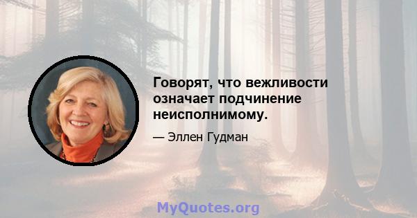 Говорят, что вежливости означает подчинение неисполнимому.