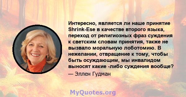 Интересно, является ли наше принятие Shrink-Ese в качестве второго языка, переход от религиозных фраз суждения к светским словам принятия, также не вызвало моральную лоботомию. В нежелании, отвращение к тому, чтобы быть 