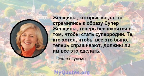 Женщины, которые когда -то стремились к образу Супер Женщины, теперь беспокоятся о том, чтобы стать суперродий. Те, кто хотел, чтобы все это было, теперь спрашивают, должны ли им все это сделать.