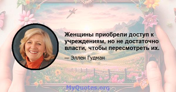 Женщины приобрели доступ к учреждениям, но не достаточно власти, чтобы пересмотреть их.