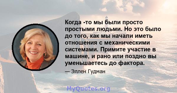 Когда -то мы были просто простыми людьми. Но это было до того, как мы начали иметь отношения с механическими системами. Примите участие в машине, и рано или поздно вы уменьшаетесь до фактора.