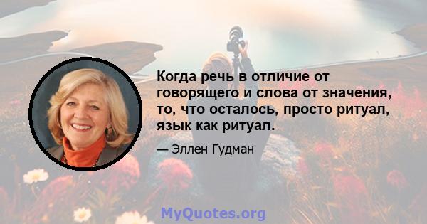 Когда речь в отличие от говорящего и слова от значения, то, что осталось, просто ритуал, язык как ритуал.