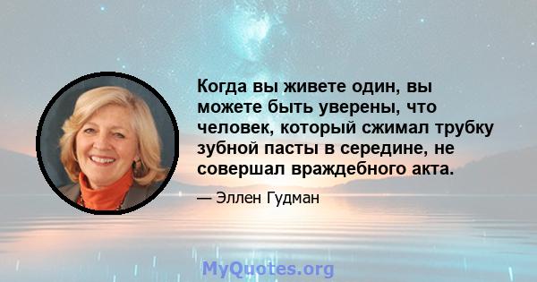 Когда вы живете один, вы можете быть уверены, что человек, который сжимал трубку зубной пасты в середине, не совершал враждебного акта.