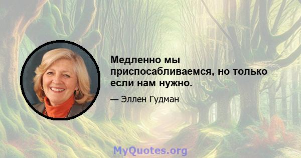 Медленно мы приспосабливаемся, но только если нам нужно.