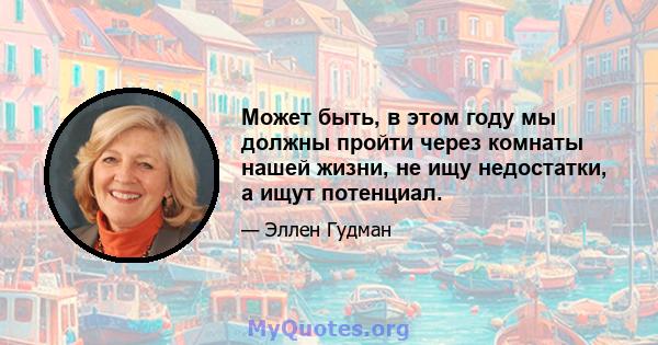 Может быть, в этом году мы должны пройти через комнаты нашей жизни, не ищу недостатки, а ищут потенциал.