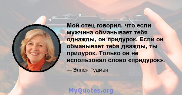 Мой отец говорил, что если мужчина обманывает тебя однажды, он придурок. Если он обманывает тебя дважды, ты придурок. Только он не использовал слово «придурок».