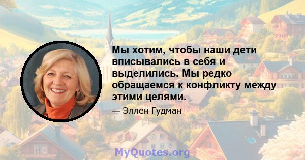 Мы хотим, чтобы наши дети вписывались в себя и выделились. Мы редко обращаемся к конфликту между этими целями.