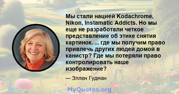 Мы стали нацией Kodachrome, Nikon, Instamatic Addicts. Но мы еще не разработали четкое представление об этике снятия картинок. ... где мы получим право привлечь других людей домой в канистр? Где мы потеряли право