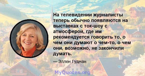 На телевидении журналисты теперь обычно появляются на выставках с ток-шоу с атмосферой, где им рекомендуется говорить то, о чем они думают о чем-то, о чем они, возможно, не закончили думать.