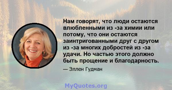 Нам говорят, что люди остаются влюбленными из -за химии или потому, что они остаются заинтригованными друг с другом из -за многих добростей из -за удачи. Но частью этого должно быть прощение и благодарность.