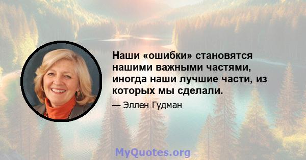 Наши «ошибки» становятся нашими важными частями, иногда наши лучшие части, из которых мы сделали.