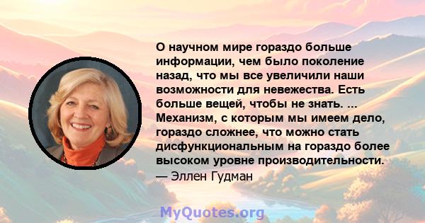 О научном мире гораздо больше информации, чем было поколение назад, что мы все увеличили наши возможности для невежества. Есть больше вещей, чтобы не знать. ... Механизм, с которым мы имеем дело, гораздо сложнее, что