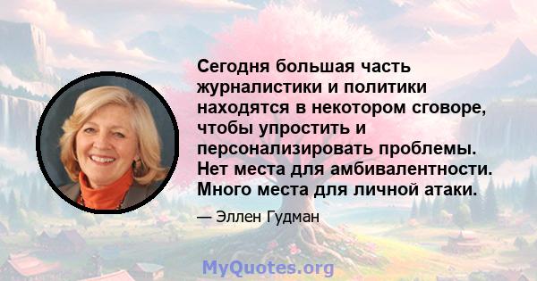 Сегодня большая часть журналистики и политики находятся в некотором сговоре, чтобы упростить и персонализировать проблемы. Нет места для амбивалентности. Много места для личной атаки.