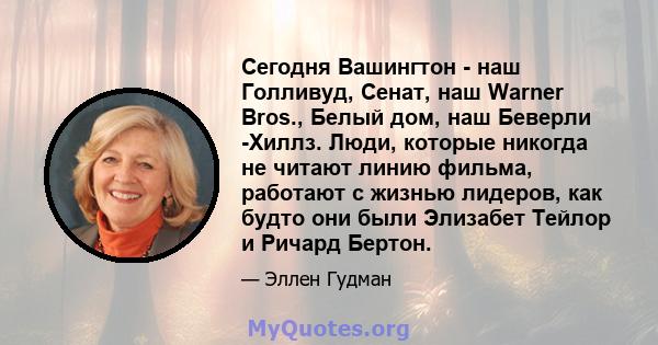 Сегодня Вашингтон - наш Голливуд, Сенат, наш Warner Bros., Белый дом, наш Беверли -Хиллз. Люди, которые никогда не читают линию фильма, работают с жизнью лидеров, как будто они были Элизабет Тейлор и Ричард Бертон.