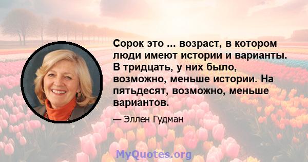 Сорок это ... возраст, в котором люди имеют истории и варианты. В тридцать, у них было, возможно, меньше истории. На пятьдесят, возможно, меньше вариантов.