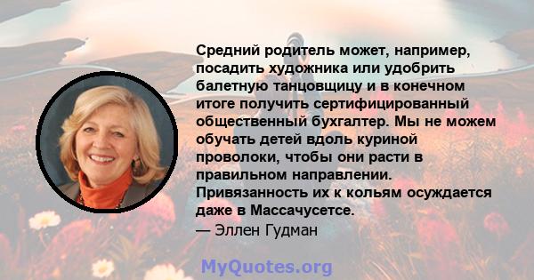 Средний родитель может, например, посадить художника или удобрить балетную танцовщицу и в конечном итоге получить сертифицированный общественный бухгалтер. Мы не можем обучать детей вдоль куриной проволоки, чтобы они