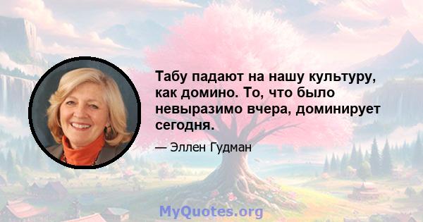 Табу падают на нашу культуру, как домино. То, что было невыразимо вчера, доминирует сегодня.