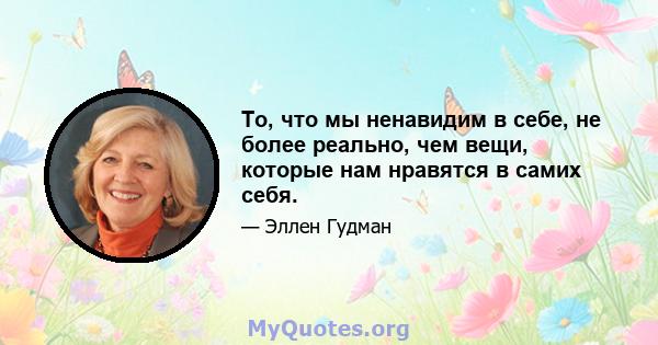 То, что мы ненавидим в себе, не более реально, чем вещи, которые нам нравятся в самих себя.