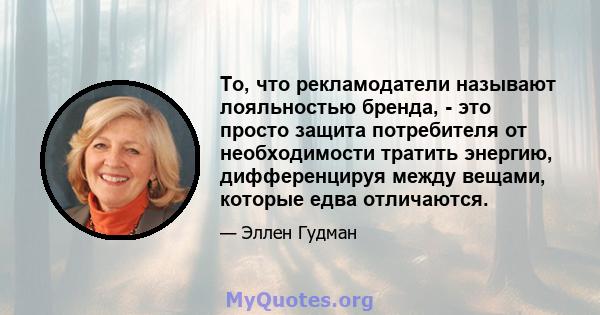 То, что рекламодатели называют лояльностью бренда, - это просто защита потребителя от необходимости тратить энергию, дифференцируя между вещами, которые едва отличаются.