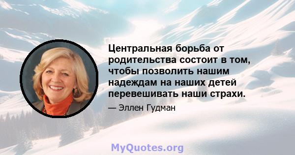 Центральная борьба от родительства состоит в том, чтобы позволить нашим надеждам на наших детей перевешивать наши страхи.