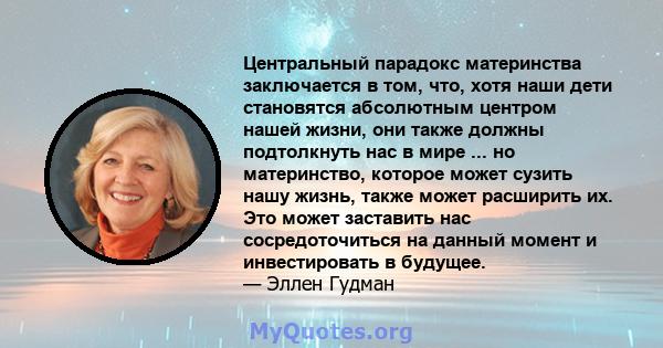 Центральный парадокс материнства заключается в том, что, хотя наши дети становятся абсолютным центром нашей жизни, они также должны подтолкнуть нас в мире ... но материнство, которое может сузить нашу жизнь, также может 