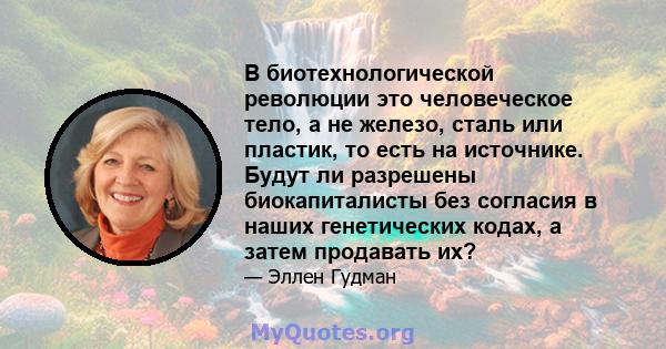 В биотехнологической революции это человеческое тело, а не железо, сталь или пластик, то есть на источнике. Будут ли разрешены биокапиталисты без согласия в наших генетических кодах, а затем продавать их?