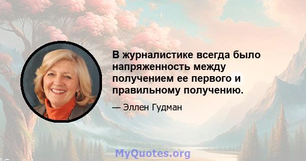 В журналистике всегда было напряженность между получением ее первого и правильному получению.