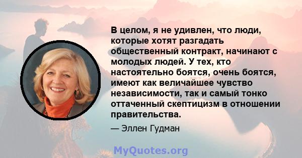 В целом, я не удивлен, что люди, которые хотят разгадать общественный контракт, начинают с молодых людей. У тех, кто настоятельно боятся, очень боятся, имеют как величайшее чувство независимости, так и самый тонко